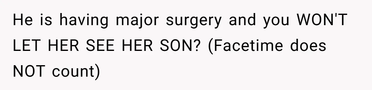 He is having major surgery and you WON'T LET HER SEE HER SON? (Facetime does NOT count)
