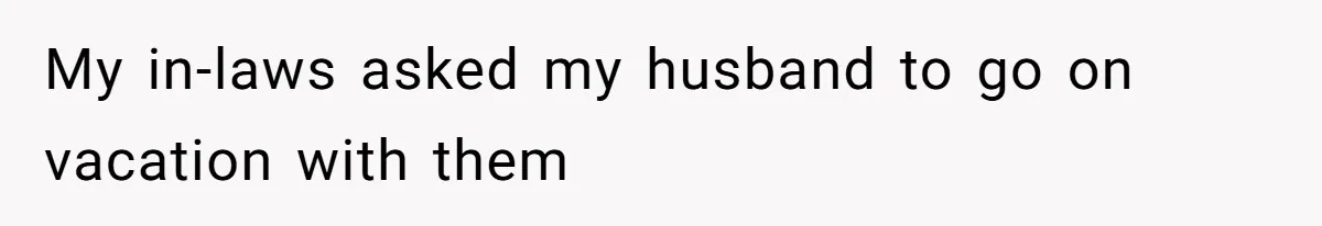 My in-laws asked my husband to go on vacation with them