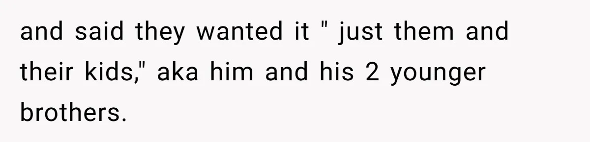 and said they wanted it " just them and their kids," aka him and his 2 younger brothers.