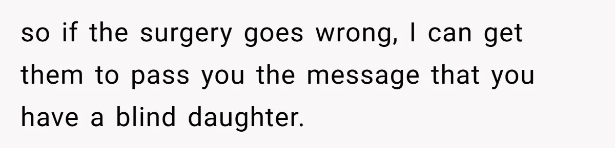 so if the surgery goes wrong, I can get them to pass you the message that you have a blind daughter.
