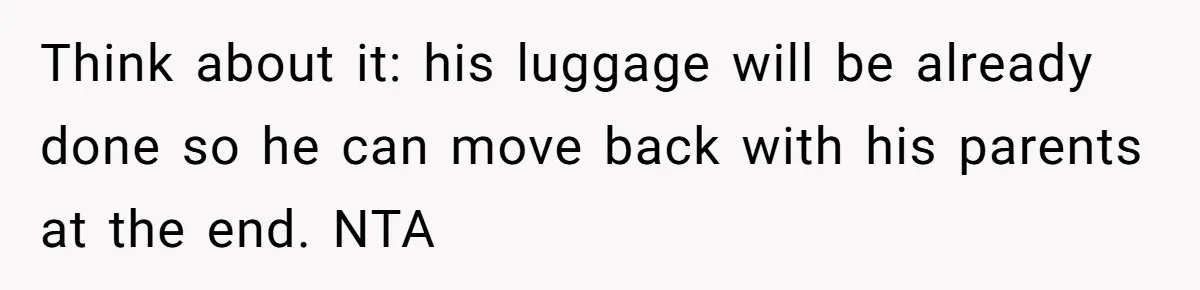 Think about it: his luggage will be already done so he can move back with his parents at the end. NTA