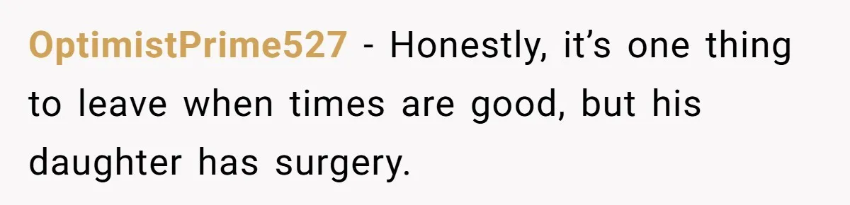 OptimistPrime527 − Honestly, it’s one thing to leave when times are good, but his daughter has surgery.