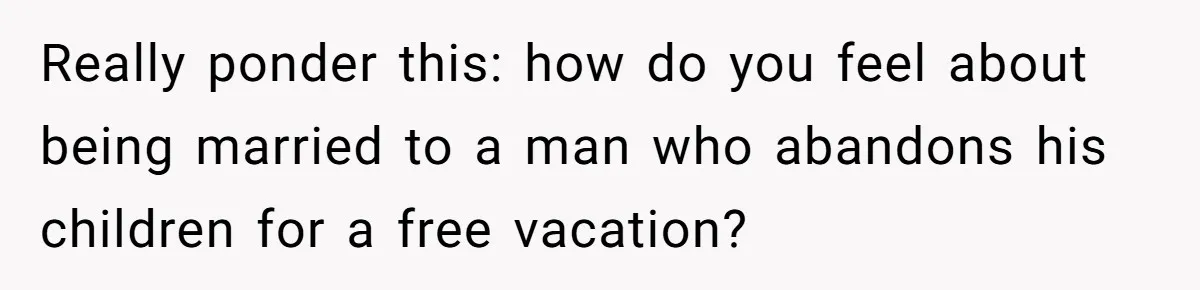 Really ponder this: how do you feel about being married to a man who abandons his children for a free vacation?