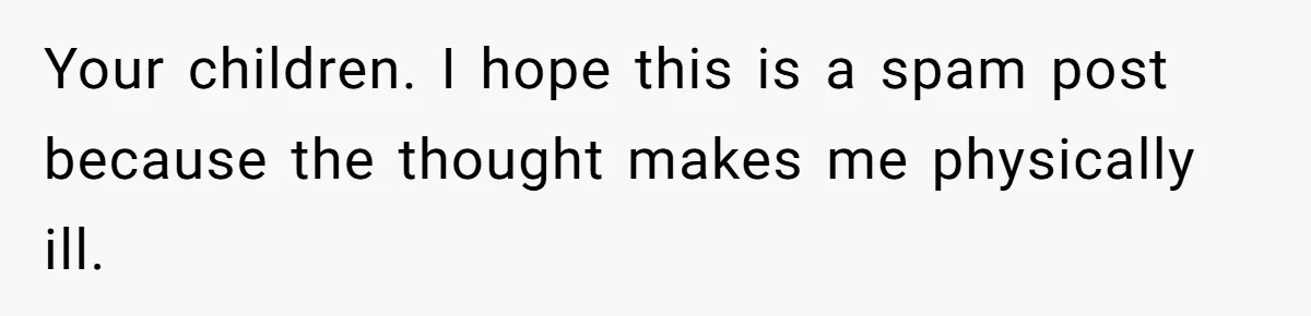 Your children. I hope this is a spam post because the thought makes me physically ill.