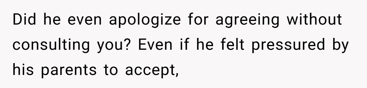 Did he even apologize for agreeing without consulting you? Even if he felt pressured by his parents to accept,
