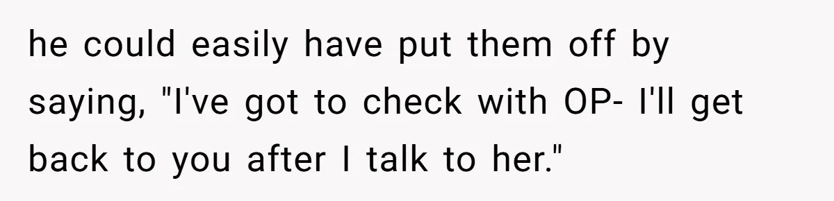 he could easily have put them off by saying, "I've got to check with OP- I'll get back to you after I talk to her."