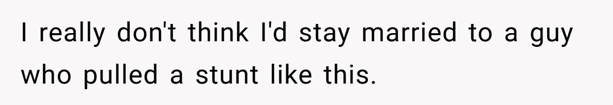 I really don't think I'd stay married to a guy who pulled a stunt like this.