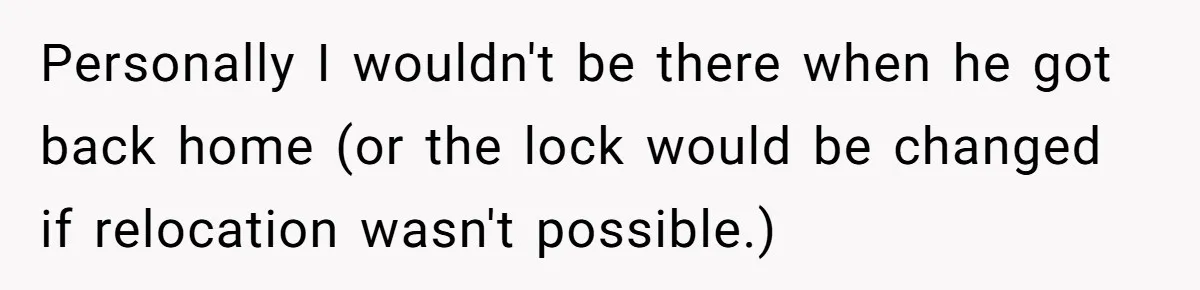 Personally I wouldn't be there when he got back home (or the lock would be changed if relocation wasn't possible.)