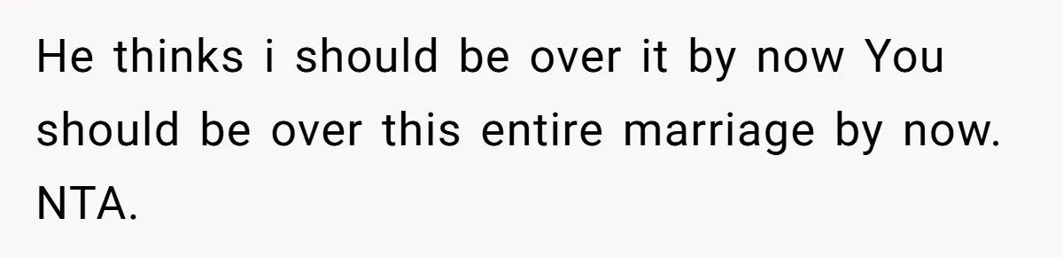 He thinks i should be over it by now You should be over this entire marriage by now. NTA.