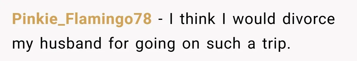 Pinkie_Flamingo78 − I think I would divorce my husband for going on such a trip.