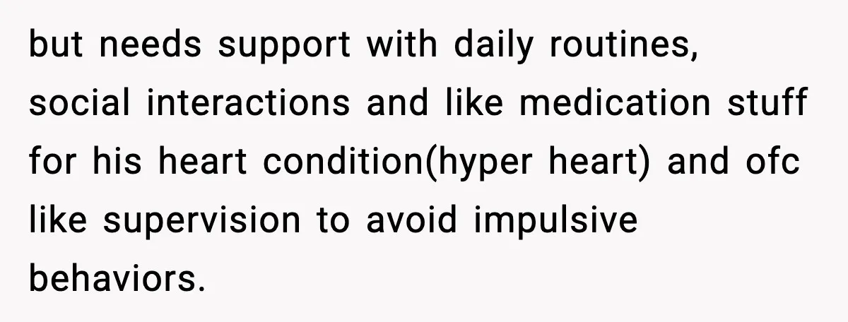 She Refused to Quit Her Dream Job to Care for Her Brother, Her Family Lost It but needs support with daily routines, social interactions and like medication stuff for his heart condition(hyper heart) and ofc like supervision to avoid impulsive behaviors.