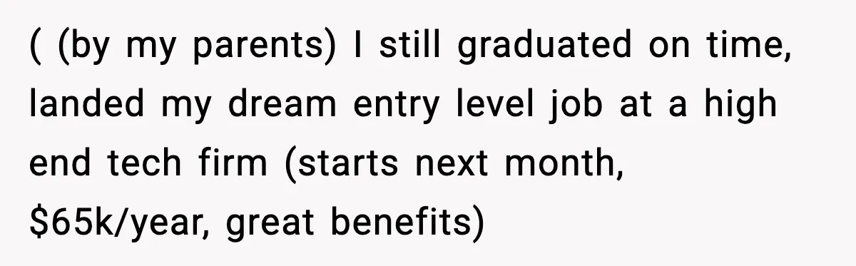 She Refused to Quit Her Dream Job to Care for Her Brother, Her Family Lost It ( (by my parents) I still graduated on time, landed my dream entry level job at a high end tech firm (starts next month, $65k/year, great benefits)