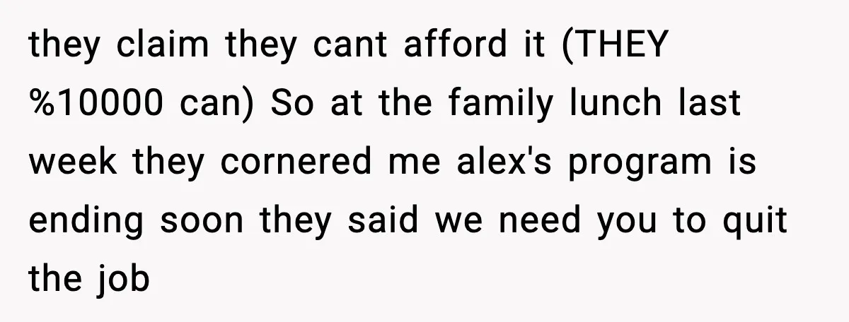 She Refused to Quit Her Dream Job to Care for Her Brother, Her Family Lost It they claim they cant afford it (THEY %10000 can) So at the family lunch last week they cornered me alex's program is ending soon they said we need you to...