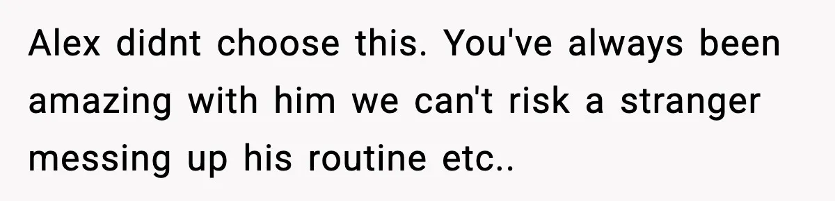 She Refused to Quit Her Dream Job to Care for Her Brother, Her Family Lost It Alex didnt choose this. You've always been amazing with him we can't risk a stranger messing up his routine etc..