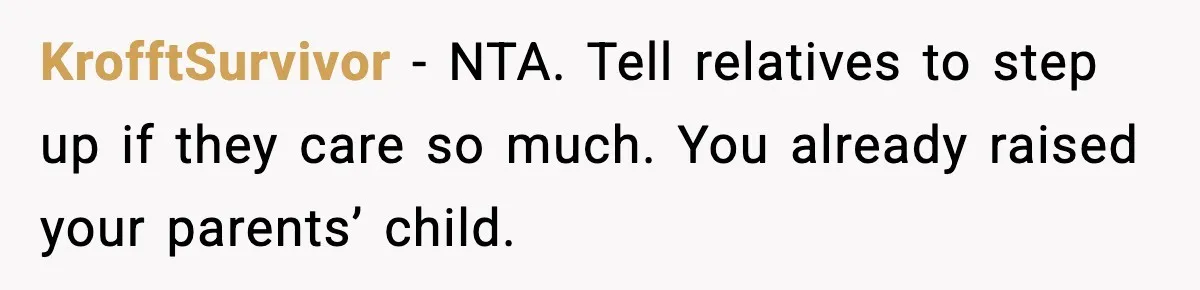 She Refused to Quit Her Dream Job to Care for Her Brother, Her Family Lost It KrofftSurvivor - NTA. Tell relatives to step up if they care so much. You already raised your parents’ child.