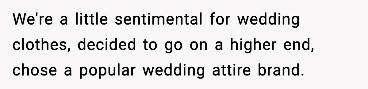 We're a little sentimental for wedding clothes, decided to go on a higher end, chose a popular wedding attire brand.