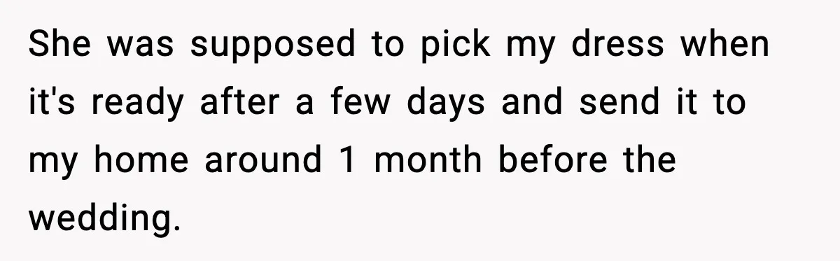 She was supposed to pick my dress when it's ready after a few days and send it to my home around 1 month before the wedding.
