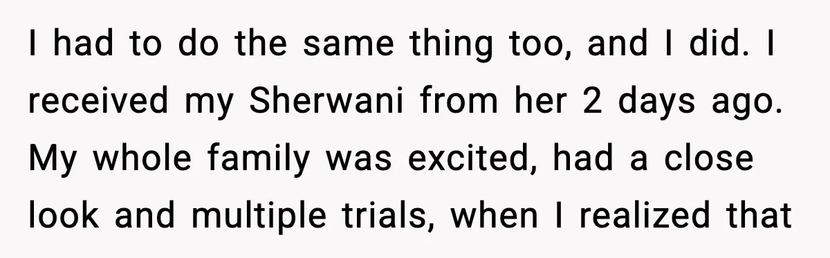 I had to do the same thing too, and I did. I received my Sherwani from her 2 days ago. My whole family was excited, had a close look and...