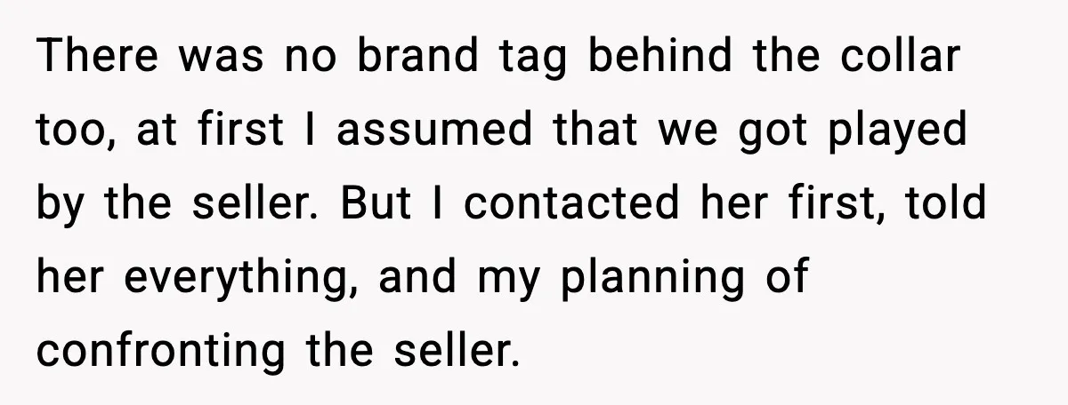 There was no brand tag behind the collar too, at first I assumed that we got played by the seller. But I contacted her first, told her everything, and my...