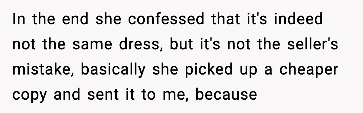 In the end she confessed that it's indeed not the same dress, but it's not the seller's mistake, basically she picked up a cheaper copy and sent it to me,...