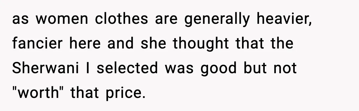 as women clothes are generally heavier, fancier here and she thought that the Sherwani I selected was good but not "worth" that price.