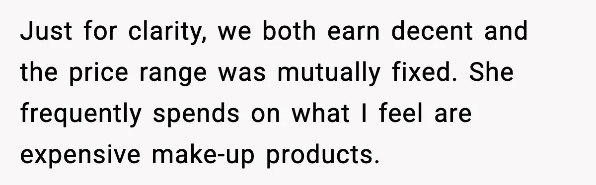 Just for clarity, we both earn decent and the price range was mutually fixed. She frequently spends on what I feel are expensive make-up products.
