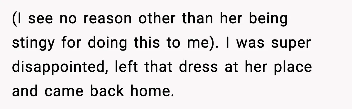 (I see no reason other than her being stingy for doing this to me). I was super disappointed, left that dress at her place and came back home.