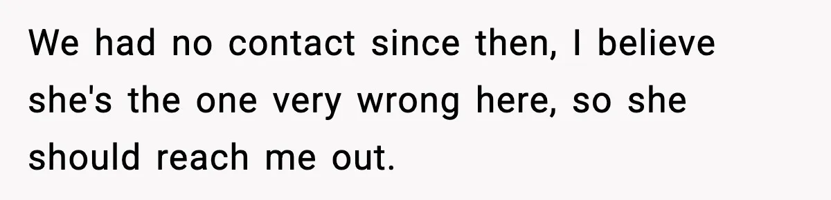 We had no contact since then, I believe she's the one very wrong here, so she should reach me out.