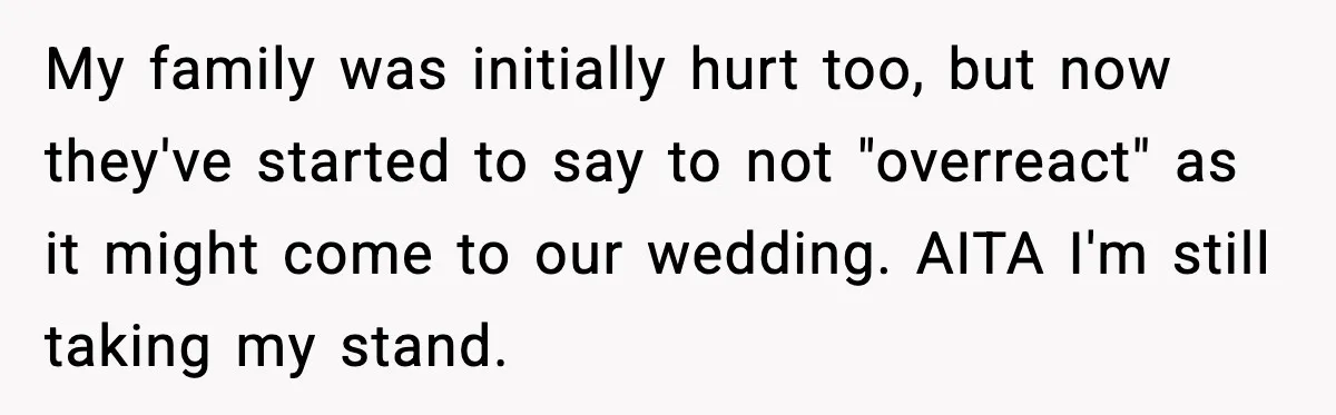 My family was initially hurt too, but now they've started to say to not "overreact" as it might come to our wedding. AITA I'm still taking my stand.