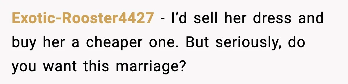 Exotic-Rooster4427 - I’d sell her dress and buy her a cheaper one. But seriously, do you want this marriage?