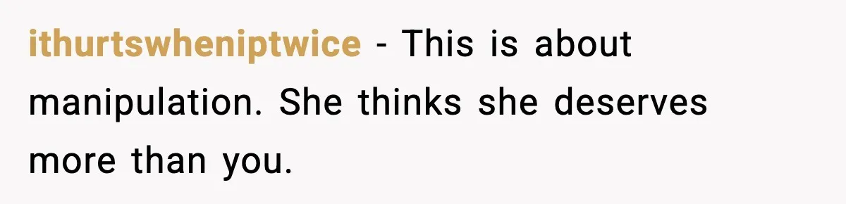 ithurtswheniptwice - This is about manipulation. She thinks she deserves more than you.