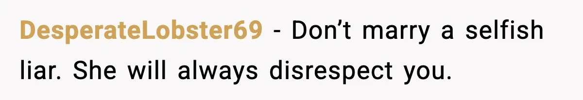 DesperateLobster69 - Don’t marry a selfish liar. She will always disrespect you.