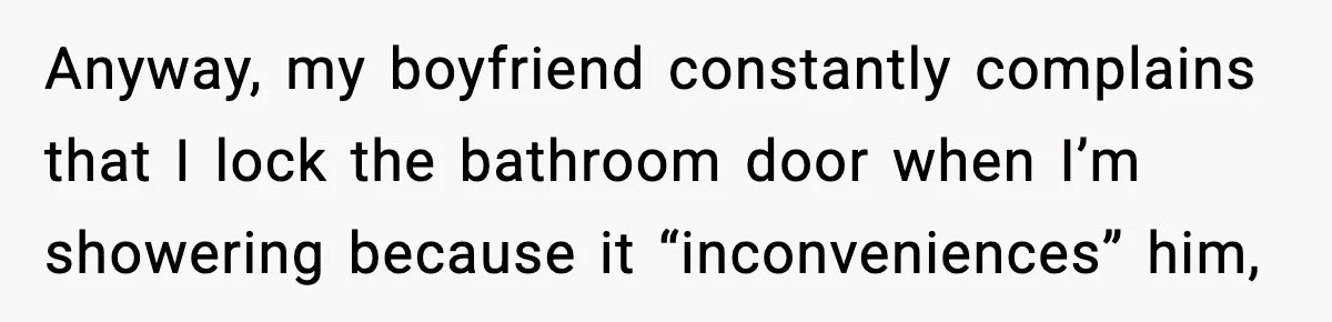 Woman Locks Bathroom Door to Shower, Her Boyfriend Calls It “Inconvenient” Anyway, my boyfriend constantly complains that I lock the bathroom door when I’m showering because it “inconveniences” him,