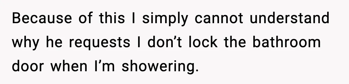 Woman Locks Bathroom Door to Shower, Her Boyfriend Calls It “Inconvenient” Because of this I simply cannot understand why he requests I don’t lock the bathroom door when I’m showering.