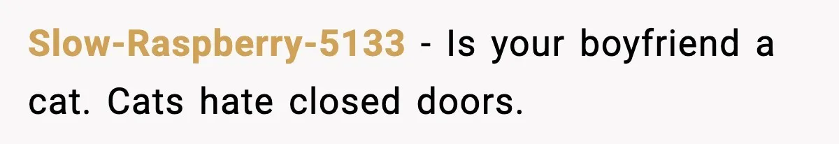 Woman Locks Bathroom Door to Shower, Her Boyfriend Calls It “Inconvenient” Slow-Raspberry-5133 - Is your boyfriend a cat. Cats hate closed doors.