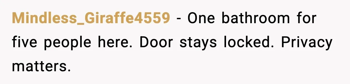 Woman Locks Bathroom Door to Shower, Her Boyfriend Calls It “Inconvenient” Mindless_Giraffe4559 - One bathroom for five people here. Door stays locked. Privacy matters.