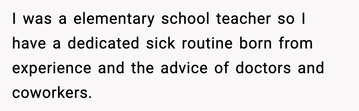 She Refuses to Chase His Silent Treatment After Getting Sick I was a elementary school teacher so I have a dedicated sick routine born from experience and the advice of doctors and coworkers.