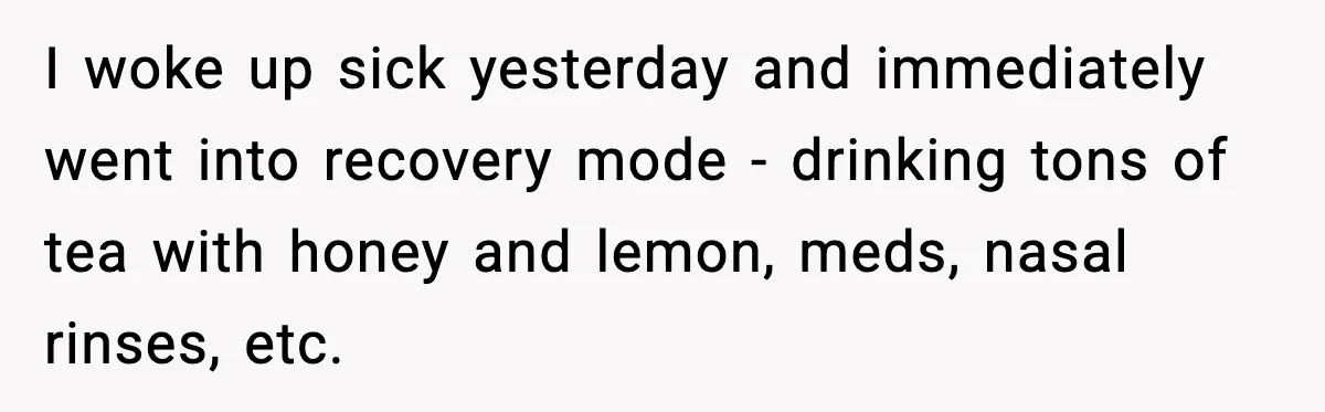 She Refuses to Chase His Silent Treatment After Getting Sick I woke up sick yesterday and immediately went into recovery mode - drinking tons of tea with honey and lemon, meds, nasal rinses, etc.