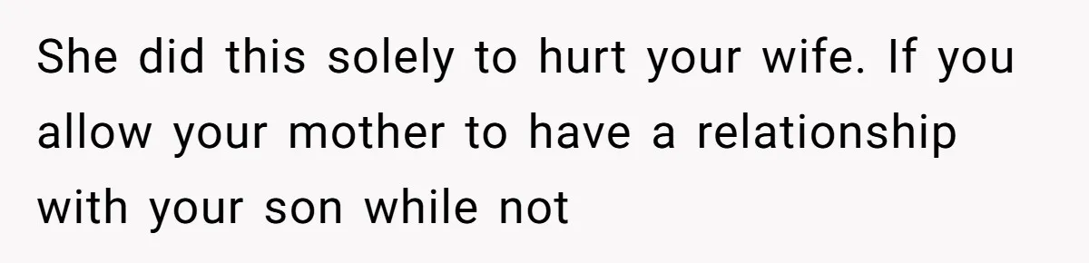She did this solely to hurt your wife. If you allow your mother to have a relationship with your son while not