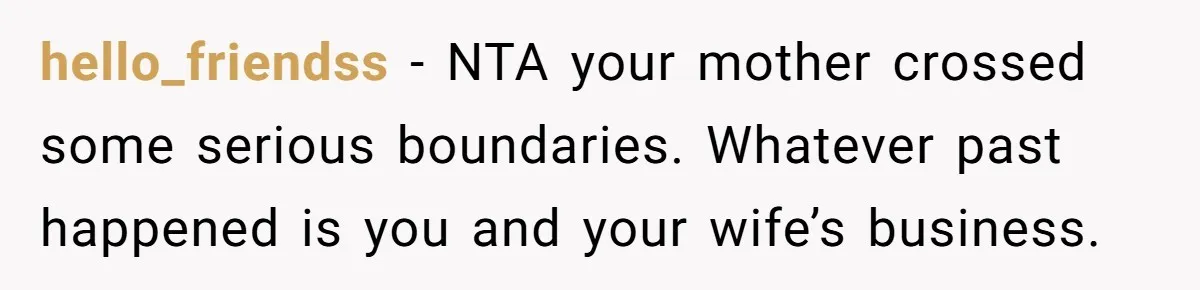 hello_friendss − NTA your mother crossed some serious boundaries. Whatever past happened is you and your wife’s business.