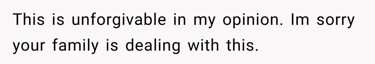 This is unforgivable in my opinion. Im sorry your family is dealing with this.