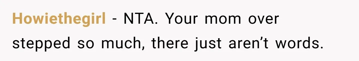 Howiethegirl − NTA. Your mom over stepped so much, there just aren’t words.