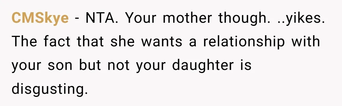 CMSkye − NTA. Your mother though. ..yikes. The fact that she wants a relationship with your son but not your daughter is disgusting.