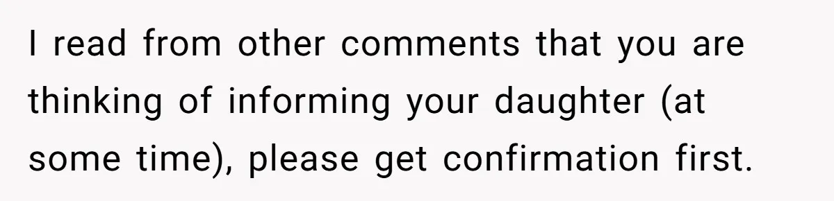 I read from other comments that you are thinking of informing your daughter (at some time), please get confirmation first.