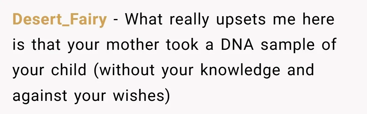 Desert_Fairy − What really upsets me here is that your mother took a DNA sample of your child (without your knowledge and against your wishes)