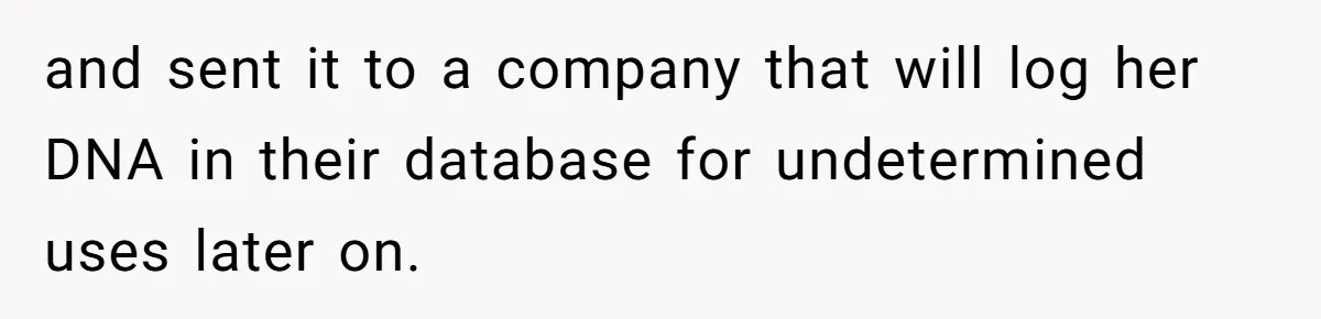 and sent it to a company that will log her DNA in their database for undetermined uses later on.