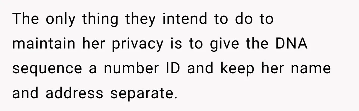 The only thing they intend to do to maintain her privacy is to give the DNA sequence a number ID and keep her name and address separate.