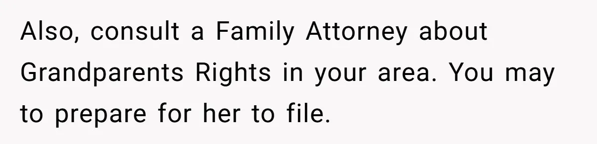Also, consult a Family Attorney about Grandparents Rights in your area. You may to prepare for her to file.