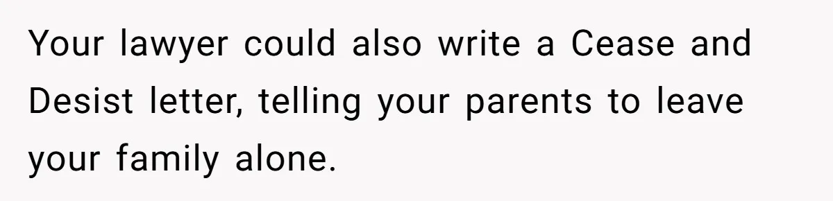 Your lawyer could also write a Cease and Desist letter, telling your parents to leave your family alone.