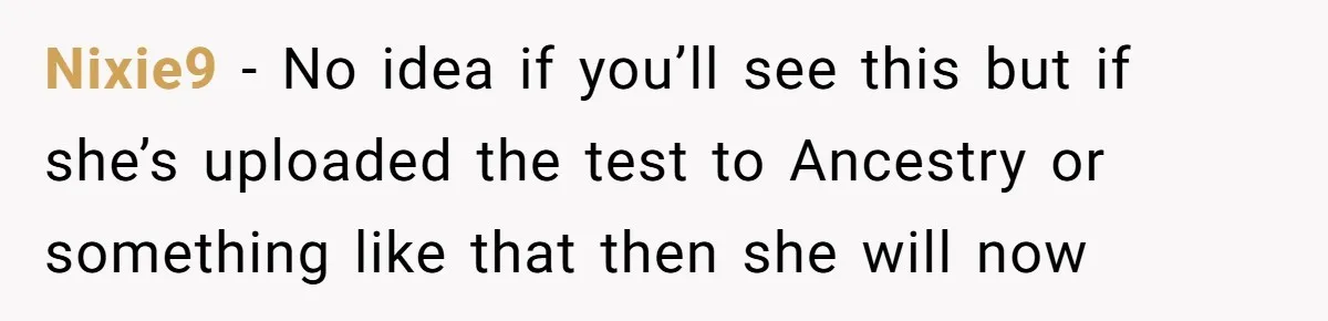 Nixie9 − No idea if you’ll see this but if she’s uploaded the test to Ancestry or something like that then she will now